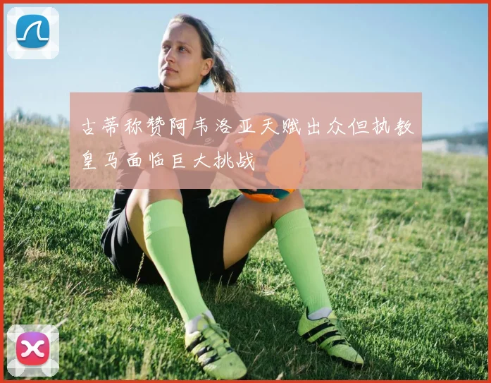 古蒂称赞阿韦洛亚天赋出众但执教皇马面临巨大挑战