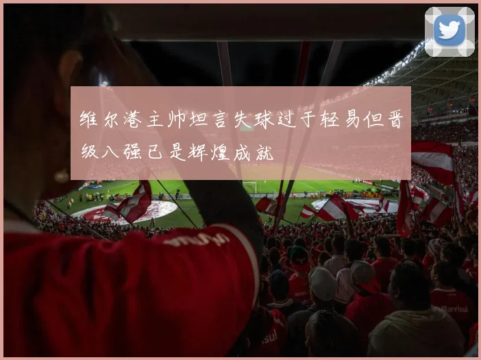 维尔港主帅坦言失球过于轻易但晋级八强已是辉煌成就