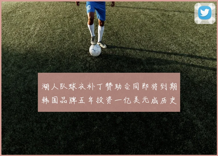 湖人队球衣补丁赞助合同即将到期韩国品牌五年投资一亿美元成历史记录