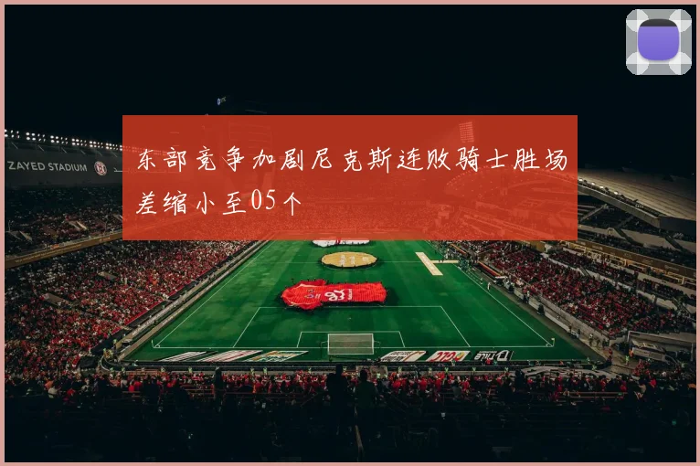 东部竞争加剧尼克斯连败骑士胜场差缩小至05个