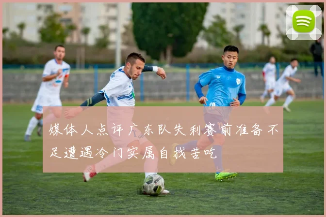 媒体人点评广东队失利赛前准备不足遭遇冷门实属自找苦吃