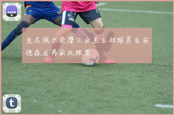 克尼佩尔荣膺三分王东部球员自安德森后再获此殊荣