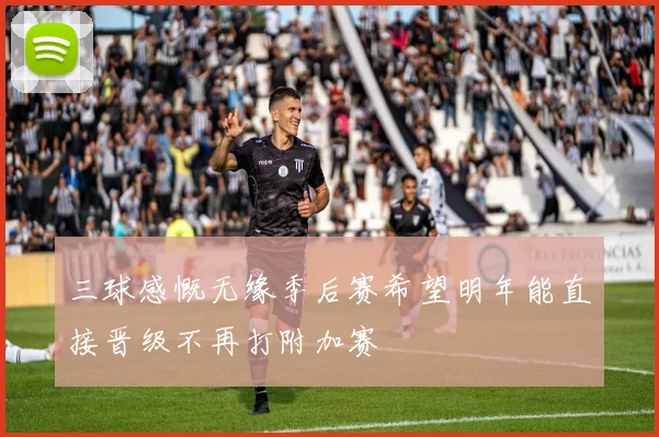 三球感慨无缘季后赛希望明年能直接晋级不再打附加赛