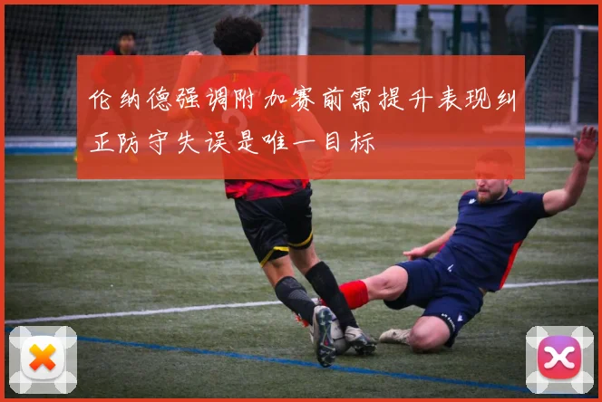 伦纳德强调附加赛前需提升表现纠正防守失误是唯一目标