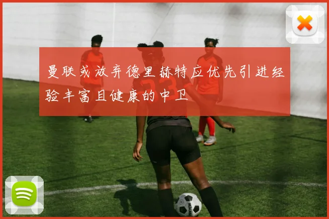 曼联或放弃德里赫特应优先引进经验丰富且健康的中卫