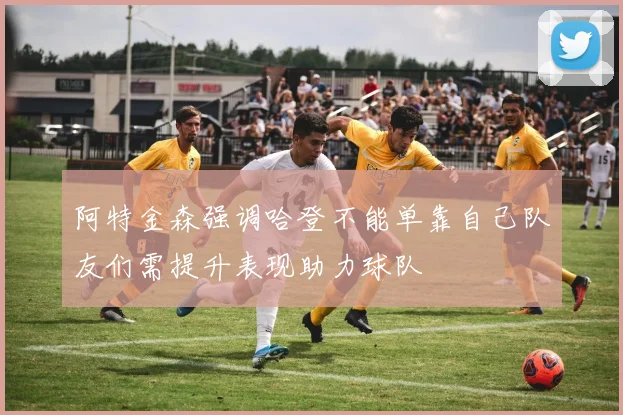 阿特金森强调哈登不能单靠自己队友们需提升表现助力球队