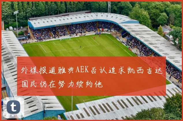 外媒报道雅典AEK否认追求凯西吉达国民仍在努力续约他