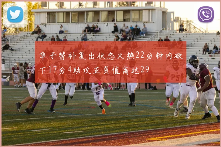 华子替补复出状态火热22分钟内砍下17分4助攻正负值高达29