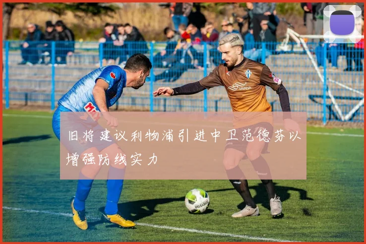 旧将建议利物浦引进中卫范德芬以增强防线实力
