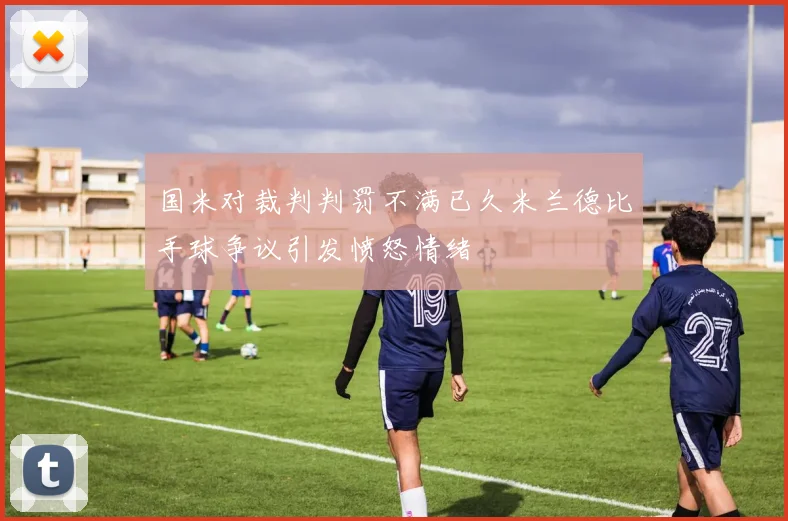国米对裁判判罚不满已久米兰德比手球争议引发愤怒情绪