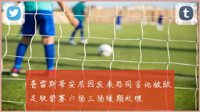 普雷斯蒂安尼因发表恐同言论被欧足联禁赛六场三场缓期处理