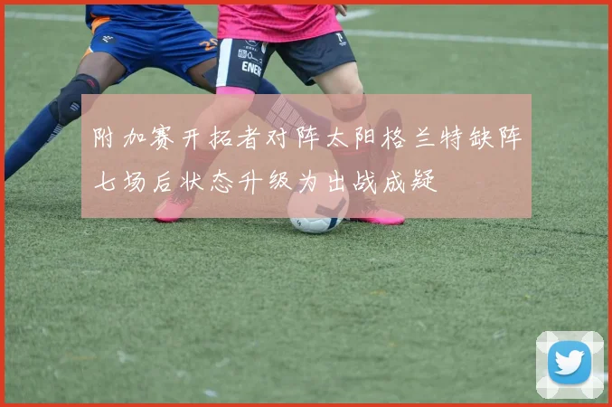 附加赛开拓者对阵太阳格兰特缺阵七场后状态升级为出战成疑