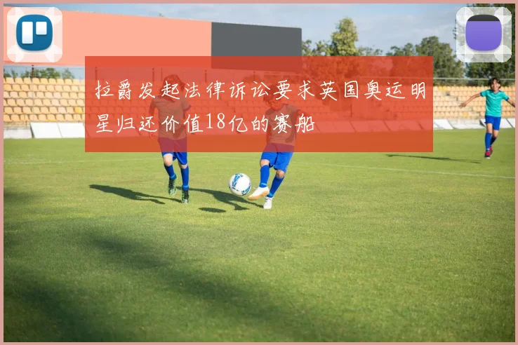 拉爵发起法律诉讼要求英国奥运明星归还价值18亿的赛船