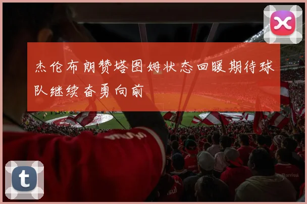 杰伦布朗赞塔图姆状态回暖期待球队继续奋勇向前