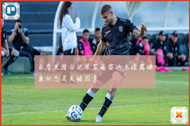 东詹里磨合进展显著雷迪克透露健康状态是关键因素