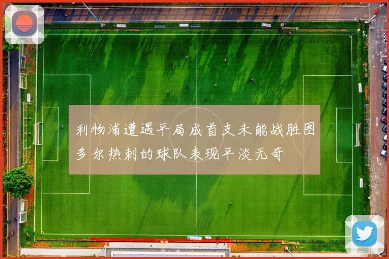 利物浦遭遇平局成首支未能战胜图多尔热刺的球队表现平淡无奇