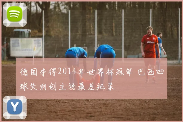 德国夺得2014年世界杯冠军 巴西四球失利创主场最差纪录