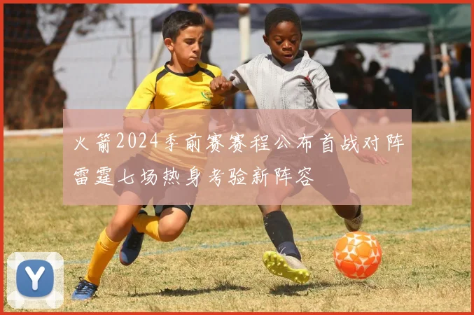 火箭2024季前赛赛程公布首战对阵雷霆七场热身考验新阵容