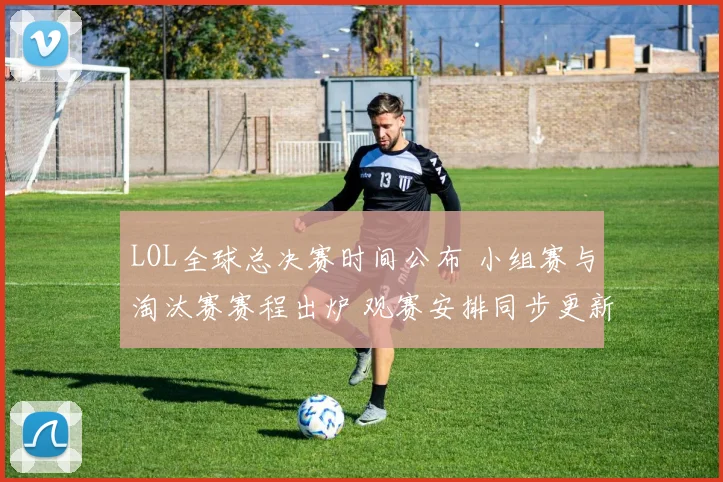 LOL全球总决赛时间公布 小组赛与淘汰赛赛程出炉 观赛安排同步更新