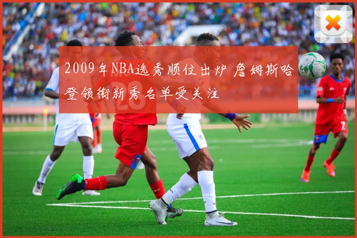 2009年NBA选秀顺位出炉 詹姆斯哈登领衔新秀名单受关注