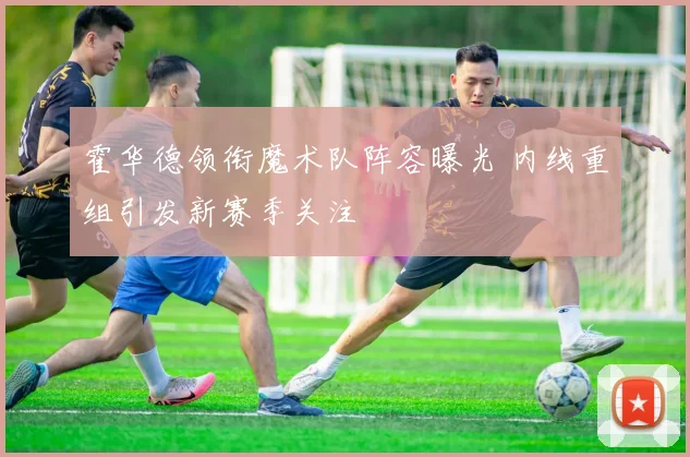 霍华德领衔魔术队阵容曝光 内线重组引发新赛季关注
