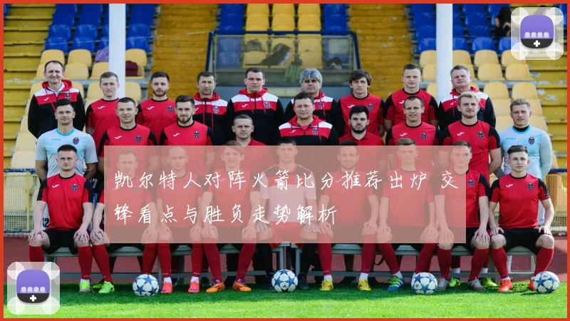 凯尔特人对阵火箭比分推荐出炉 交锋看点与胜负走势解析