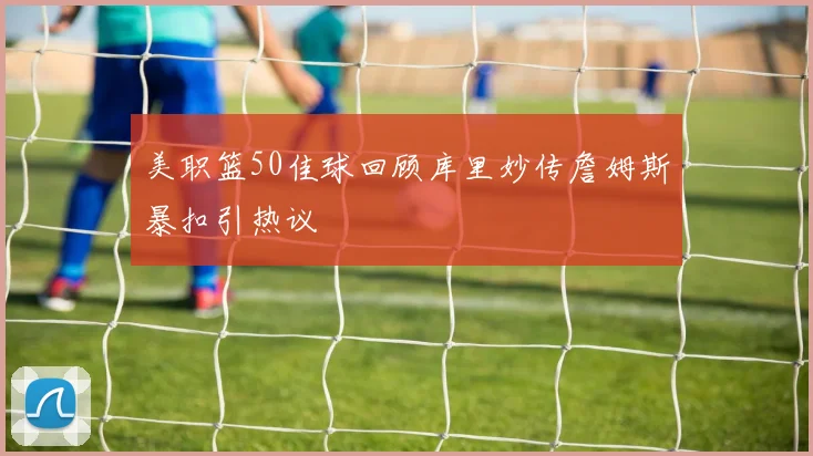 美职篮50佳球回顾库里妙传詹姆斯暴扣引热议
