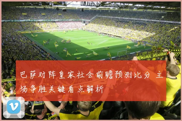 巴萨对阵皇家社会前瞻预测比分 主场争胜关键看点解析