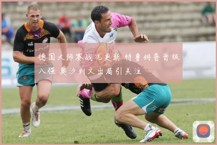 德国大师赛战况更新 特鲁姆普晋级八强 奥沙利文出局引关注