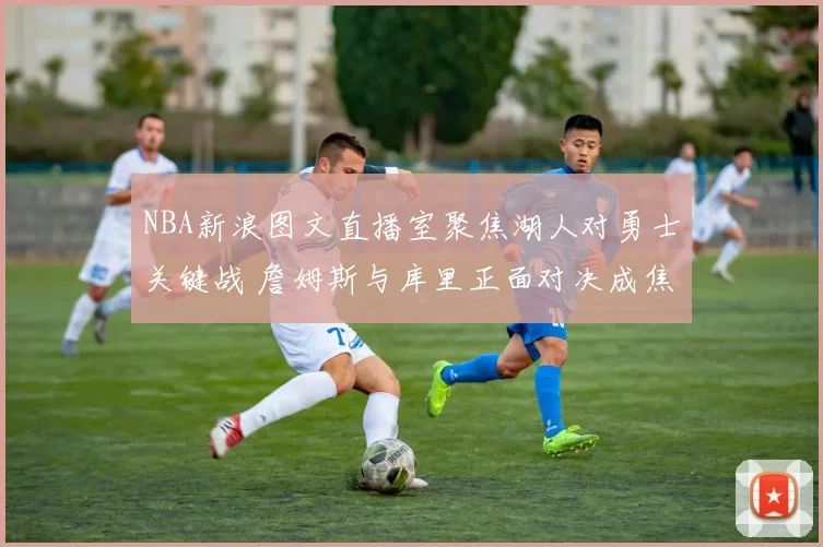 NBA新浪图文直播室聚焦湖人对勇士关键战 詹姆斯与库里正面对决成焦点