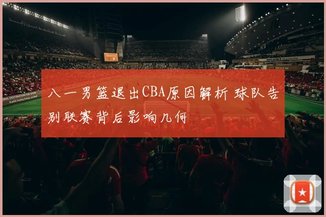 八一男篮退出CBA原因解析 球队告别联赛背后影响几何
