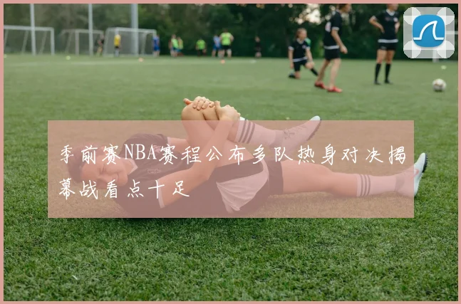 季前赛NBA赛程公布多队热身对决揭幕战看点十足